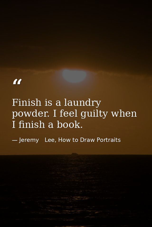 Finish is a laundry powder. I feel guilty when I finish a book. — Jeremy   Lee, How to Draw Portraits