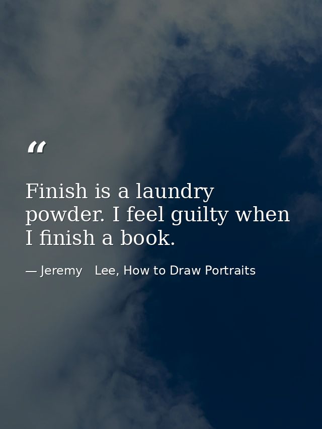 Finish is a laundry powder. I feel guilty when I finish a book. — Jeremy   Lee, How to Draw Portraits