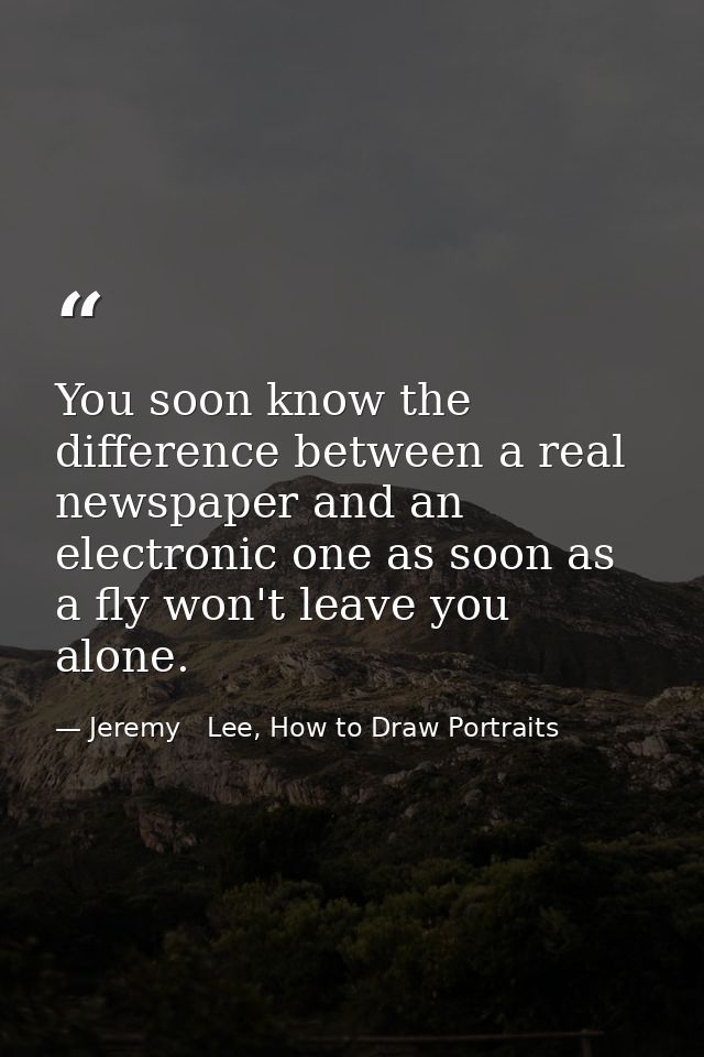 You soon know the difference between a real newspaper and an electronic one as soon as a fly won't leave you alone. — Jeremy   Lee, How to Draw Portraits
