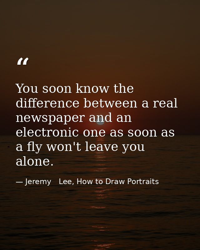 You soon know the difference between a real newspaper and an electronic one as soon as a fly won't leave you alone. — Jeremy   Lee, How to Draw Portraits