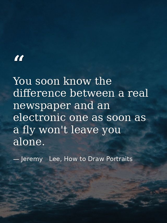 You soon know the difference between a real newspaper and an electronic one as soon as a fly won't leave you alone. — Jeremy   Lee, How to Draw Portraits