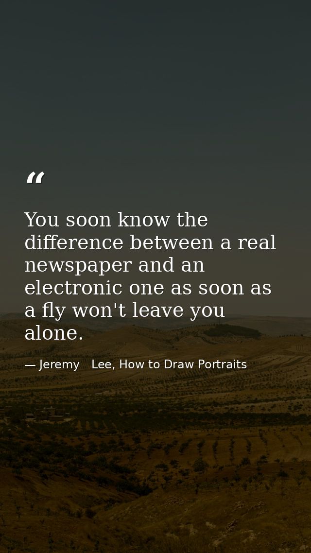 You soon know the difference between a real newspaper and an electronic one as soon as a fly won't leave you alone. — Jeremy   Lee, How to Draw Portraits