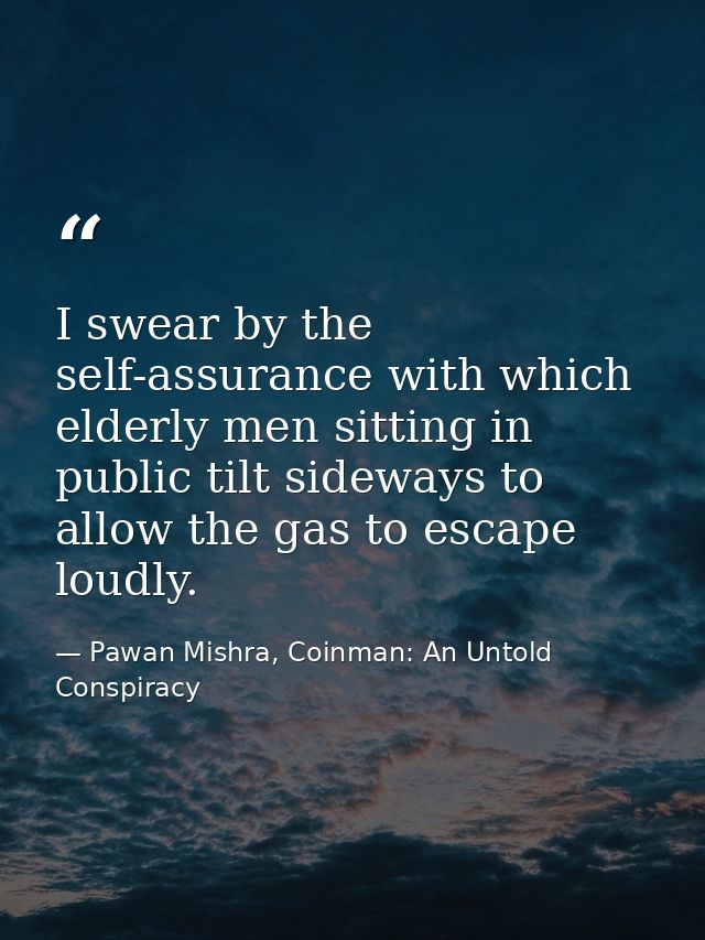 I swear by the self-assurance with which elderly men sitting in public tilt sideways to allow the gas to escape loudly. — Pawan Mishra, Coinman: An Untold Conspiracy