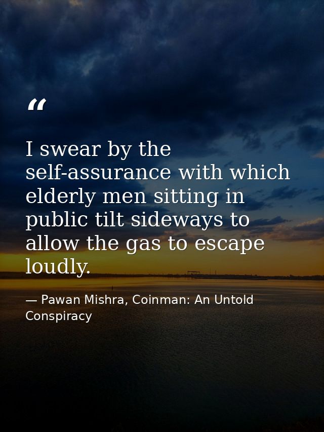 I swear by the self-assurance with which elderly men sitting in public tilt sideways to allow the gas to escape loudly. — Pawan Mishra, Coinman: An Untold Conspiracy