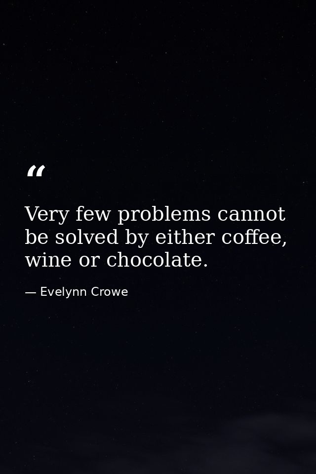 Very few problems cannot be solved by either coffee, wine or chocolate. — Evelynn Crowe