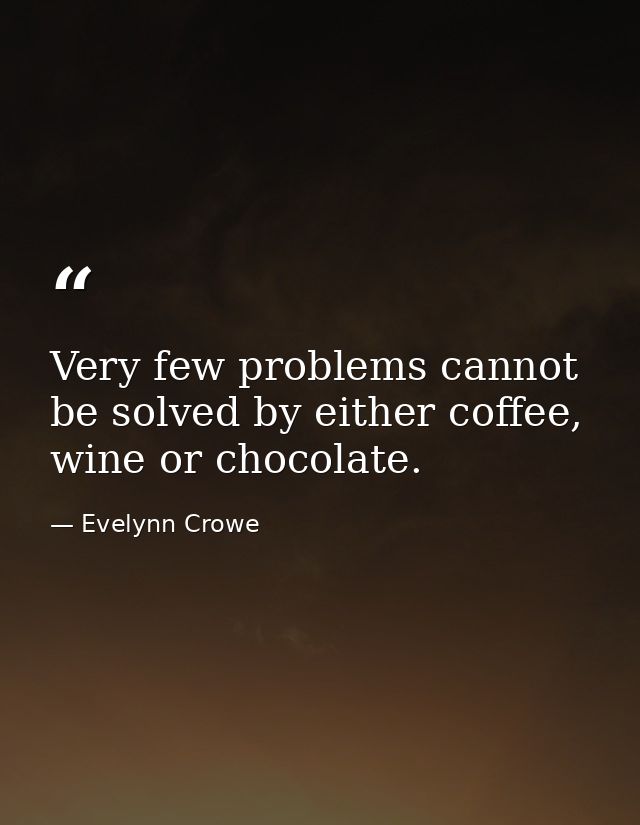 Very few problems cannot be solved by either coffee, wine or chocolate. — Evelynn Crowe