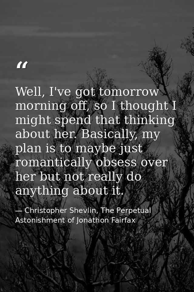 Well, I've got tomorrow morning off, so I thought I might spend that thinking about her. Basically, my plan is to maybe  — Christopher Shevlin, The Perpetual Astonishment of Jonathon Fairfax