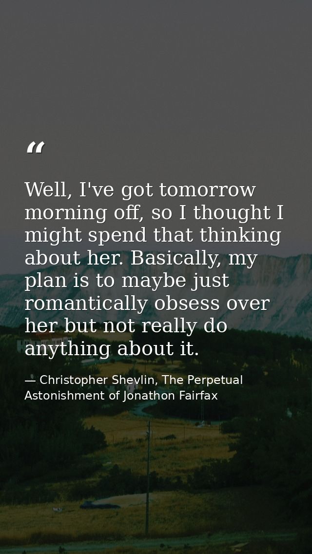 Well, I've got tomorrow morning off, so I thought I might spend that thinking about her. Basically, my plan is to maybe  — Christopher Shevlin, The Perpetual Astonishment of Jonathon Fairfax