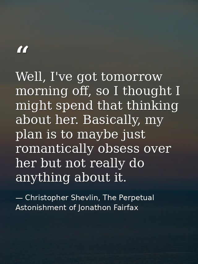 Well, I've got tomorrow morning off, so I thought I might spend that thinking about her. Basically, my plan is to maybe  — Christopher Shevlin, The Perpetual Astonishment of Jonathon Fairfax