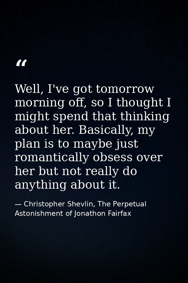 Well, I've got tomorrow morning off, so I thought I might spend that thinking about her. Basically, my plan is to maybe  — Christopher Shevlin, The Perpetual Astonishment of Jonathon Fairfax