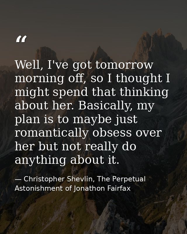 Well, I've got tomorrow morning off, so I thought I might spend that thinking about her. Basically, my plan is to maybe  — Christopher Shevlin, The Perpetual Astonishment of Jonathon Fairfax