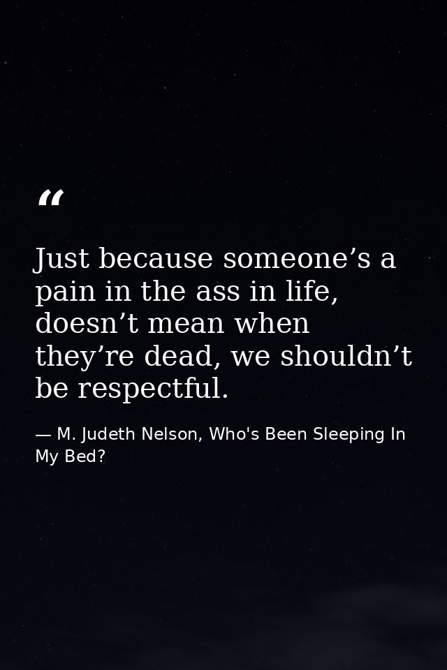Just because someone’s a pain in the ass in life, doesn’t mean when they’re dead, we shouldn’t be respectful. — M. Judeth Nelson, Who's Been Sleeping In My Bed?