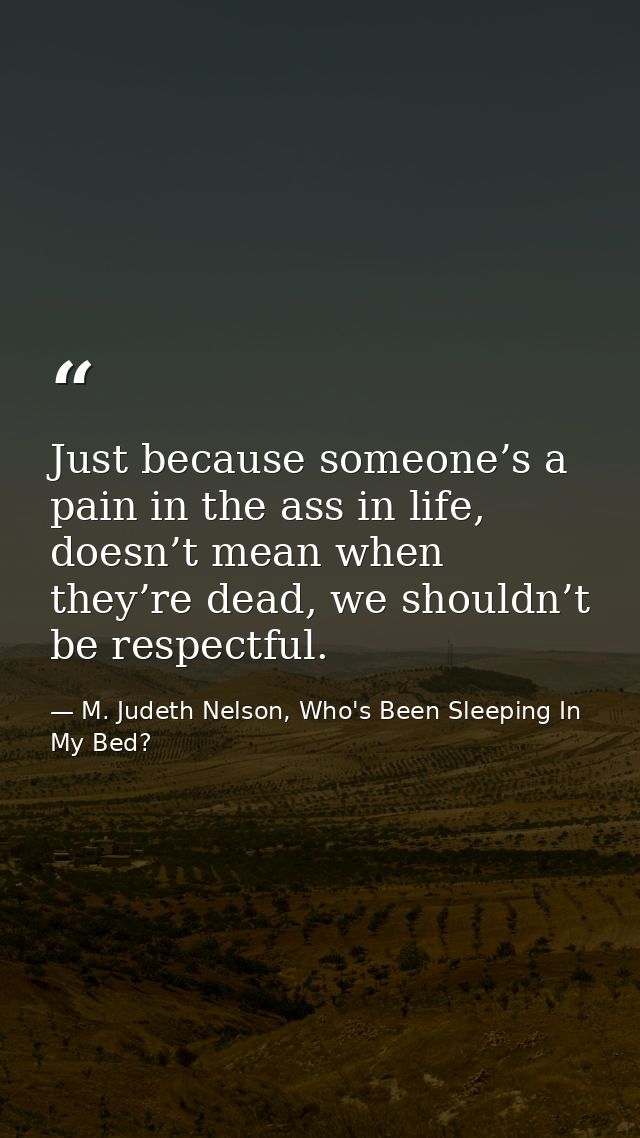 Just because someone’s a pain in the ass in life, doesn’t mean when they’re dead, we shouldn’t be respectful. — M. Judeth Nelson, Who's Been Sleeping In My Bed?