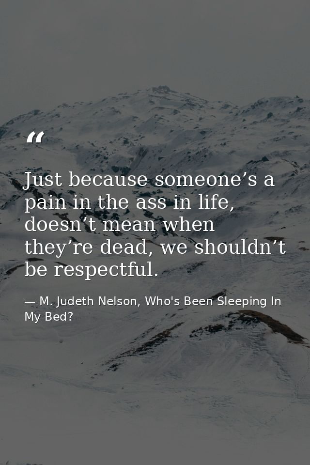Just because someone’s a pain in the ass in life, doesn’t mean when they’re dead, we shouldn’t be respectful. — M. Judeth Nelson, Who's Been Sleeping In My Bed?
