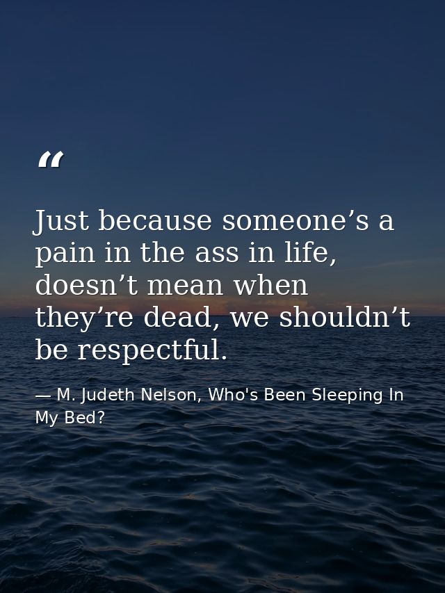 Just because someone’s a pain in the ass in life, doesn’t mean when they’re dead, we shouldn’t be respectful. — M. Judeth Nelson, Who's Been Sleeping In My Bed?