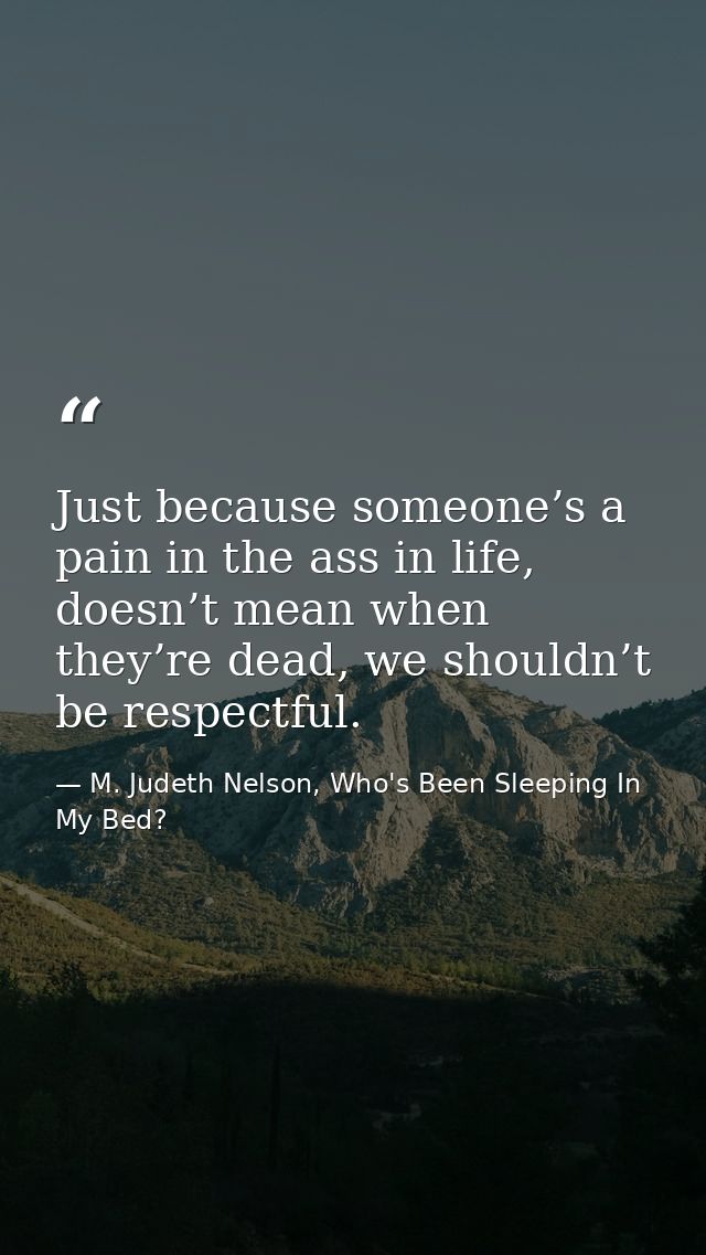 Just because someone’s a pain in the ass in life, doesn’t mean when they’re dead, we shouldn’t be respectful. — M. Judeth Nelson, Who's Been Sleeping In My Bed?