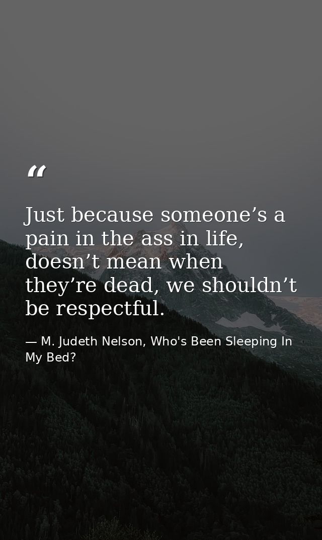 Just because someone’s a pain in the ass in life, doesn’t mean when they’re dead, we shouldn’t be respectful. — M. Judeth Nelson, Who's Been Sleeping In My Bed?