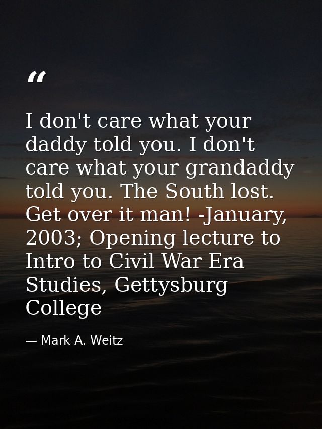 I don't care what your daddy told you. I don't care what your grandaddy told you. The South lost. Get over it man! -Janu — Mark A. Weitz