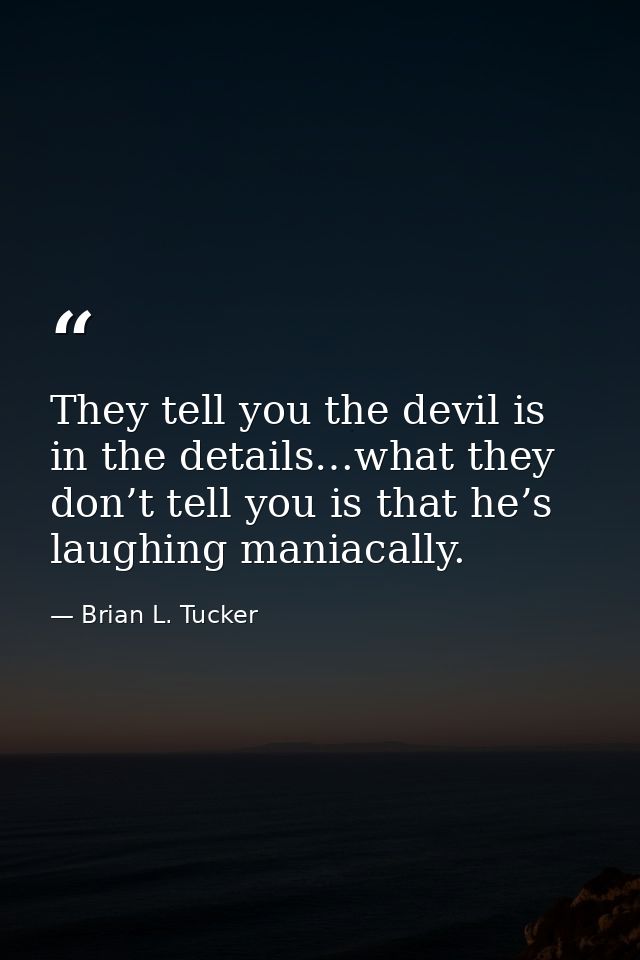 They tell you the devil is in the details…what they don’t tell you is that he’s laughing maniacally. — Brian L. Tucker