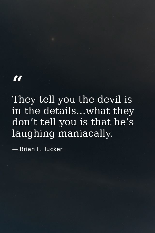 They tell you the devil is in the details…what they don’t tell you is that he’s laughing maniacally. — Brian L. Tucker