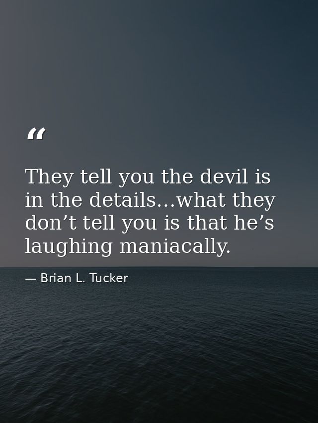 They tell you the devil is in the details…what they don’t tell you is that he’s laughing maniacally. — Brian L. Tucker