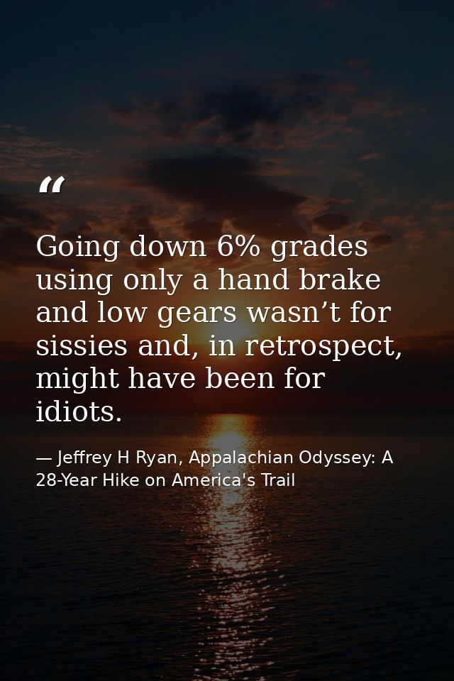 Going down 6% grades using only a hand brake and low gears wasn’t for sissies and, in retrospect, might have been for id — Jeffrey H Ryan, Appalachian Odyssey: A 28-Year Hike on America's Trail