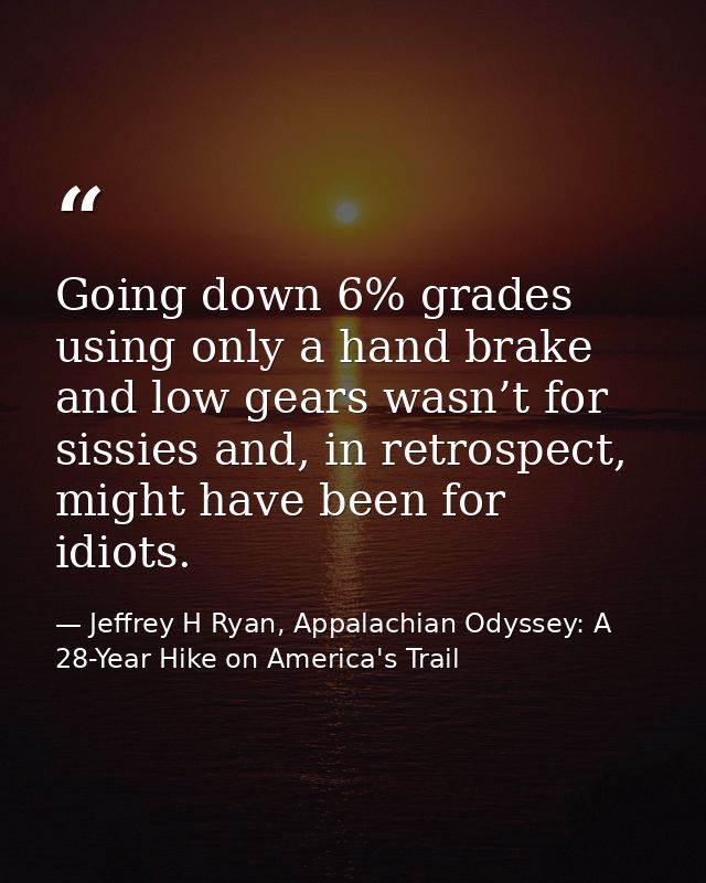 Going down 6% grades using only a hand brake and low gears wasn’t for sissies and, in retrospect, might have been for id — Jeffrey H Ryan, Appalachian Odyssey: A 28-Year Hike on America's Trail