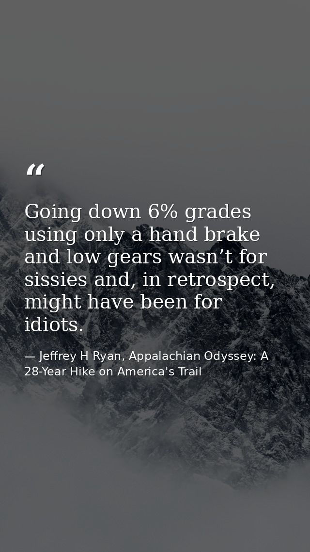 Going down 6% grades using only a hand brake and low gears wasn’t for sissies and, in retrospect, might have been for id — Jeffrey H Ryan, Appalachian Odyssey: A 28-Year Hike on America's Trail