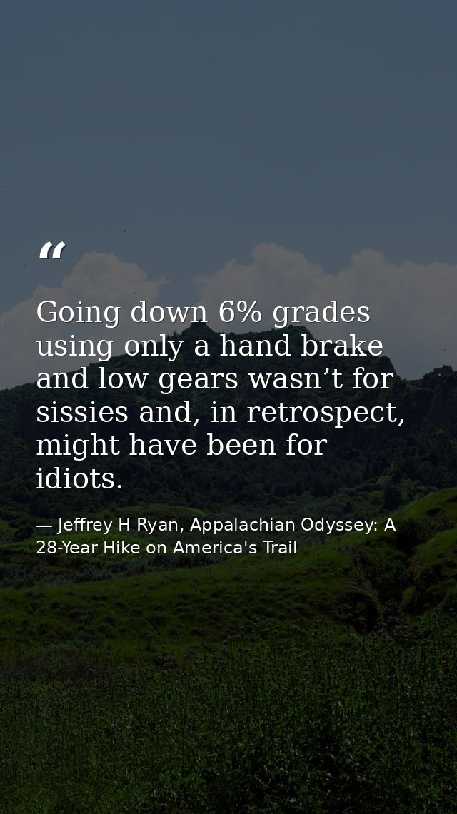 Going down 6% grades using only a hand brake and low gears wasn’t for sissies and, in retrospect, might have been for id — Jeffrey H Ryan, Appalachian Odyssey: A 28-Year Hike on America's Trail