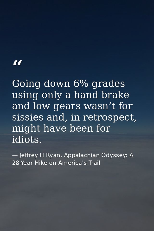Going down 6% grades using only a hand brake and low gears wasn’t for sissies and, in retrospect, might have been for id — Jeffrey H Ryan, Appalachian Odyssey: A 28-Year Hike on America's Trail