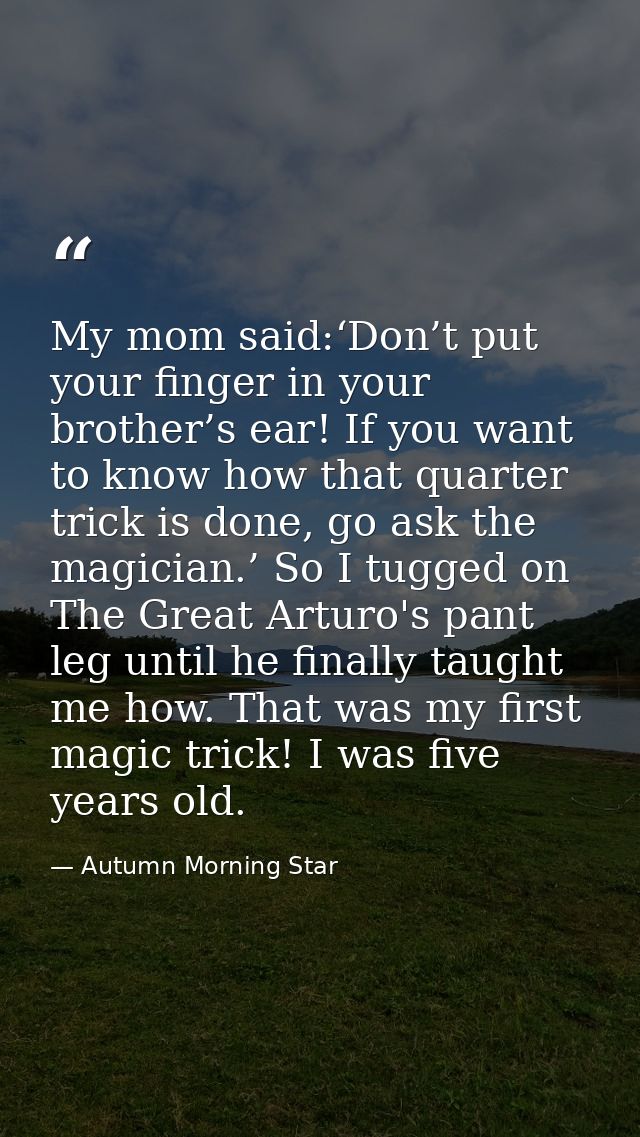 My mom said:‘Don’t put your finger in your brother’s ear! If you want to know how that quarter trick is done, go ask the — Autumn Morning Star