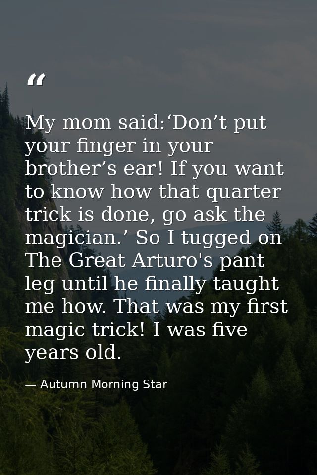 My mom said:‘Don’t put your finger in your brother’s ear! If you want to know how that quarter trick is done, go ask the — Autumn Morning Star