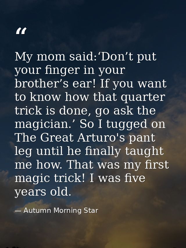My mom said:‘Don’t put your finger in your brother’s ear! If you want to know how that quarter trick is done, go ask the — Autumn Morning Star