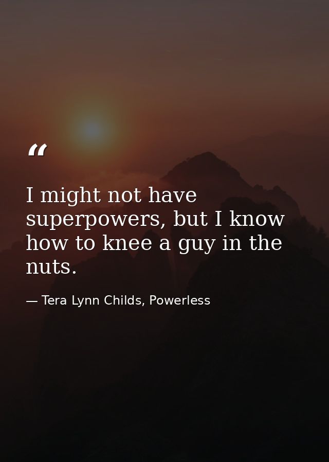 I might not have superpowers, but I know how to knee a guy in the nuts. — Tera Lynn Childs, Powerless
