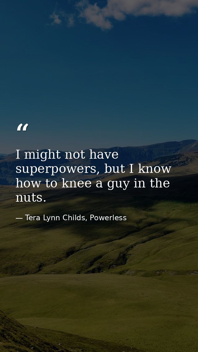 I might not have superpowers, but I know how to knee a guy in the nuts. — Tera Lynn Childs, Powerless