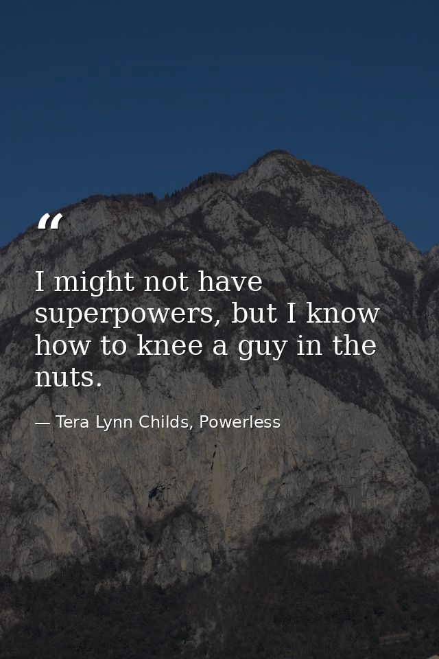 I might not have superpowers, but I know how to knee a guy in the nuts. — Tera Lynn Childs, Powerless