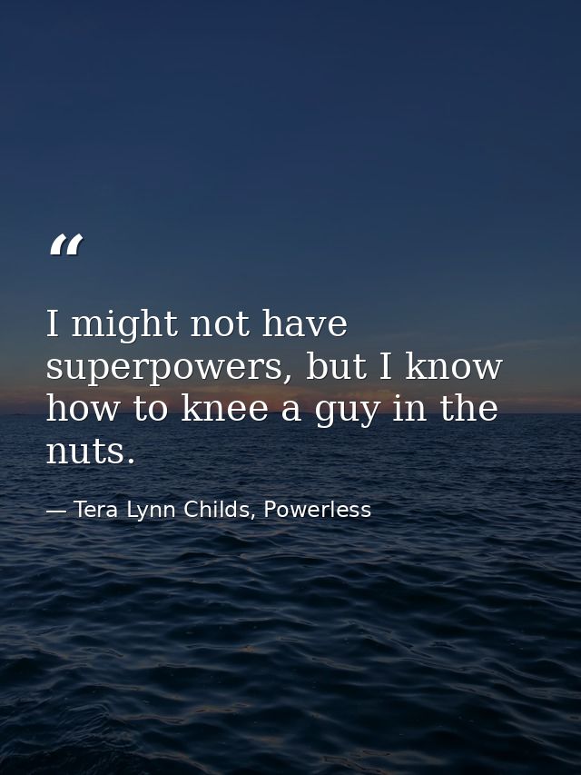 I might not have superpowers, but I know how to knee a guy in the nuts. — Tera Lynn Childs, Powerless