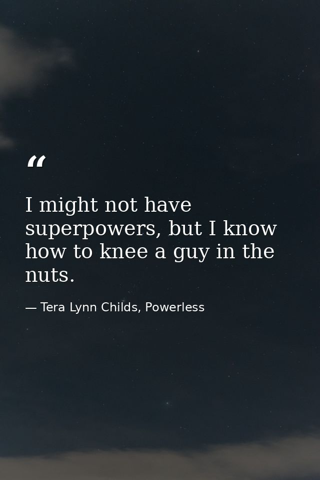 I might not have superpowers, but I know how to knee a guy in the nuts. — Tera Lynn Childs, Powerless