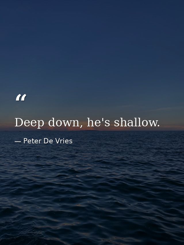 Deep down, he's shallow. — Peter De Vries