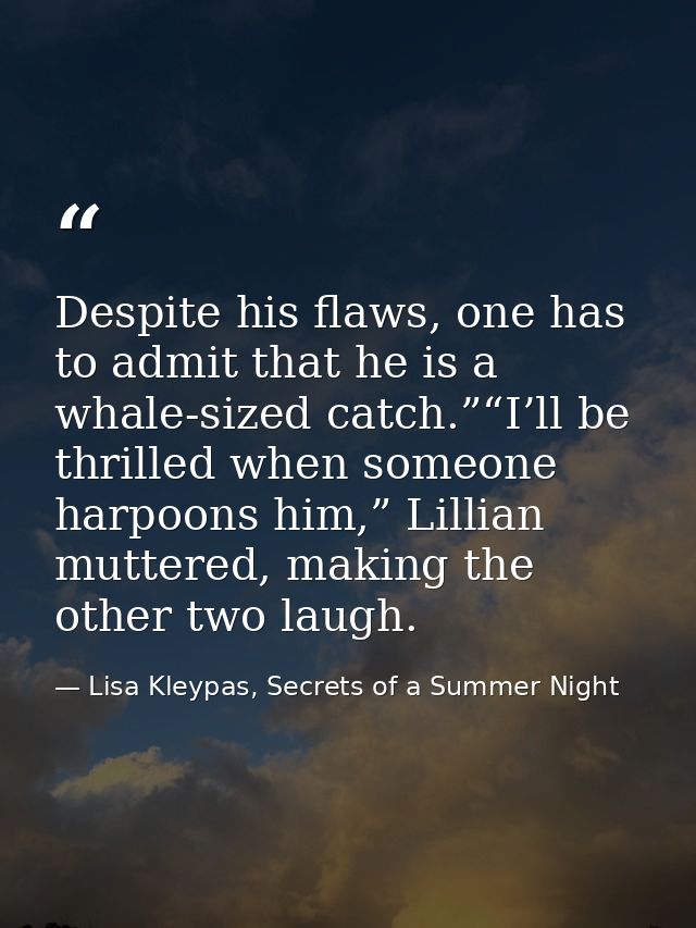 Despite his flaws, one has to admit that he is a whale-sized catch.”“I’ll be thrilled when someone harpoons him,” Lillia — Lisa Kleypas, Secrets of a Summer Night