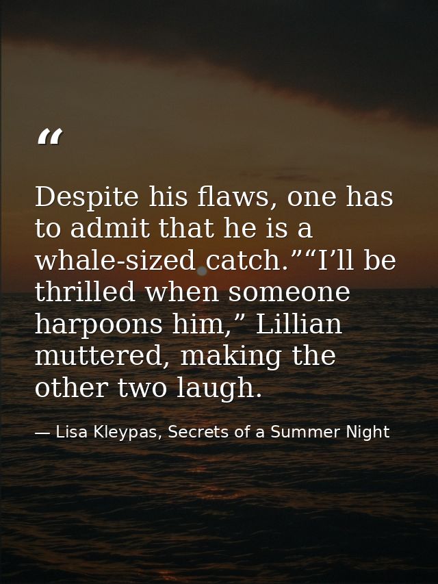 Despite his flaws, one has to admit that he is a whale-sized catch.”“I’ll be thrilled when someone harpoons him,” Lillia — Lisa Kleypas, Secrets of a Summer Night