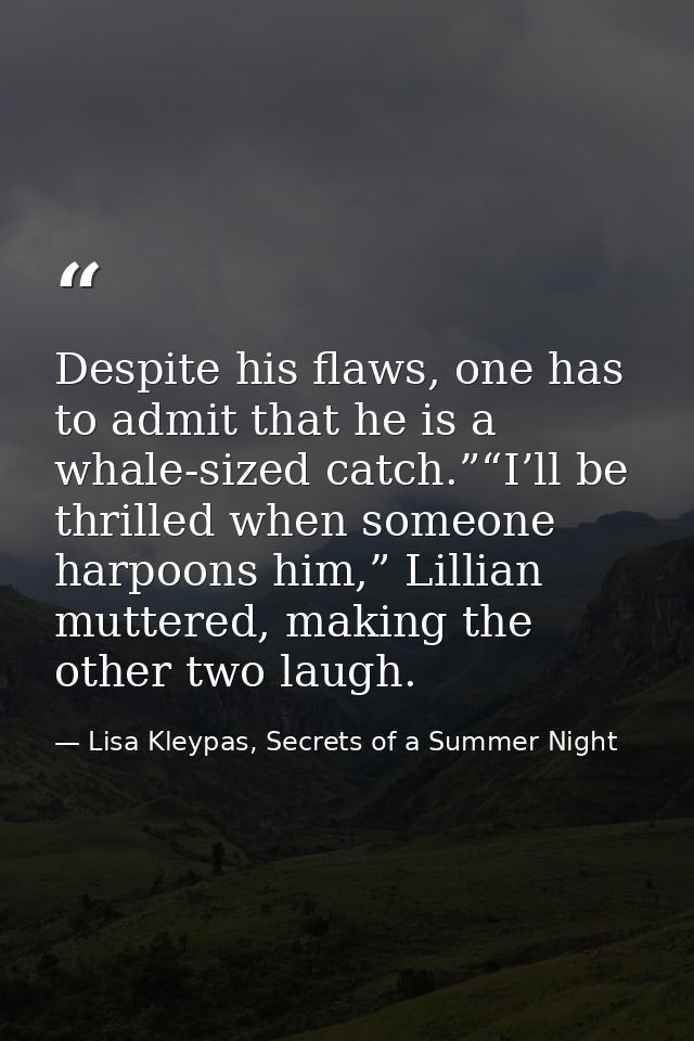 Despite his flaws, one has to admit that he is a whale-sized catch.”“I’ll be thrilled when someone harpoons him,” Lillia — Lisa Kleypas, Secrets of a Summer Night