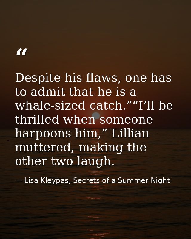 Despite his flaws, one has to admit that he is a whale-sized catch.”“I’ll be thrilled when someone harpoons him,” Lillia — Lisa Kleypas, Secrets of a Summer Night