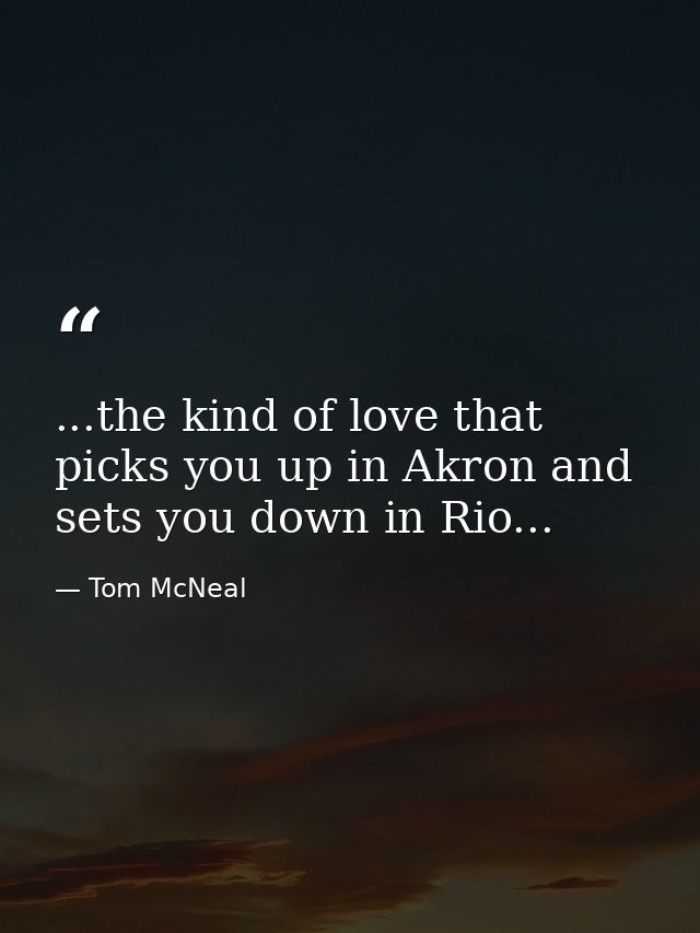 ...the kind of love that picks you up in Akron and sets you down in Rio... — Tom McNeal