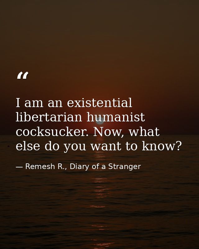 I am an existential libertarian humanist cocksucker. Now, what else do you want to know? — Remesh R., Diary of a Stranger