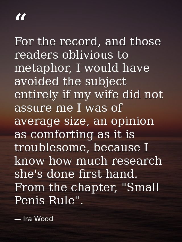 For the record, and those readers oblivious to metaphor, I would have avoided the subject entirely if my wife did not as — Ira Wood