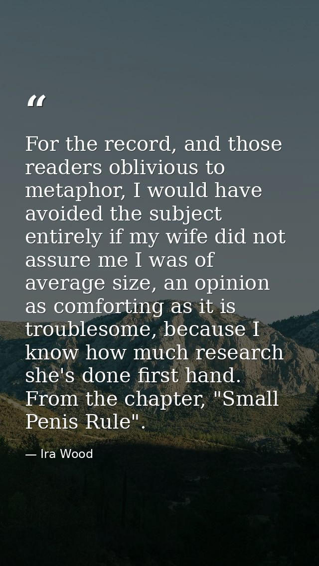 For the record, and those readers oblivious to metaphor, I would have avoided the subject entirely if my wife did not as — Ira Wood