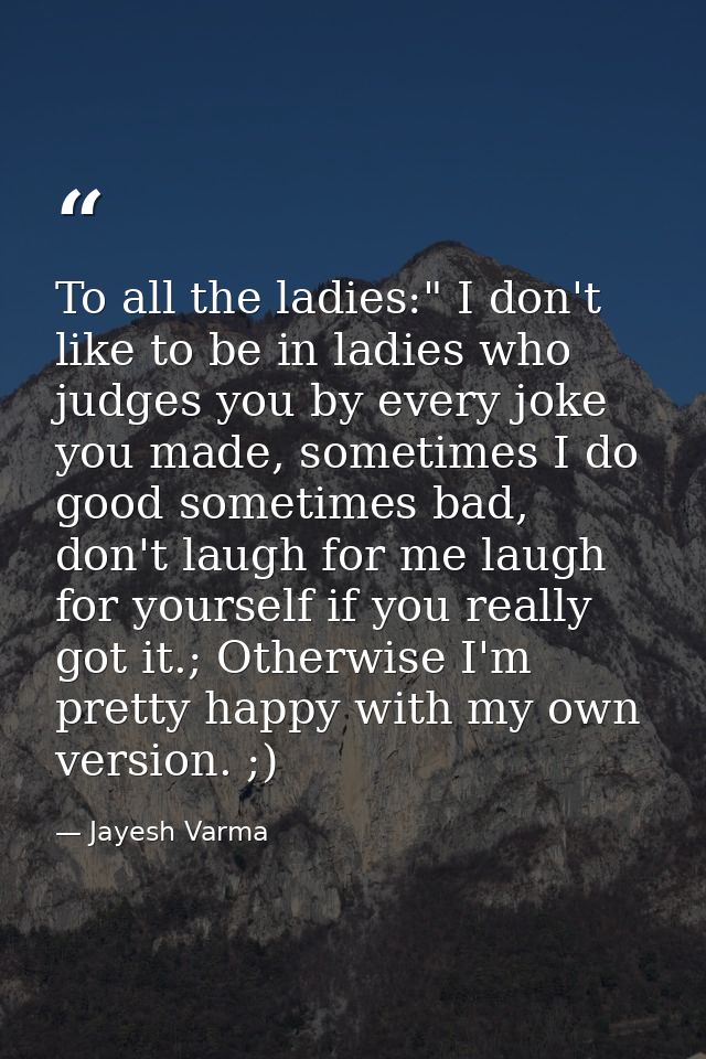 To all the ladies:" I don't like to be in ladies who judges you by every joke you made, sometimes I do good sometimes ba — Jayesh Varma