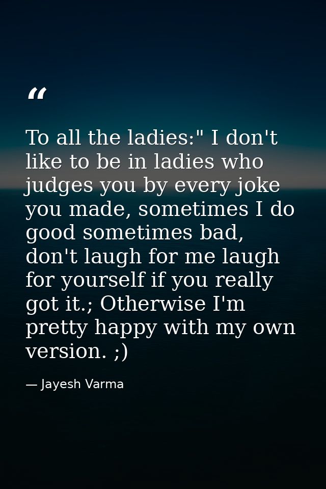 To all the ladies:" I don't like to be in ladies who judges you by every joke you made, sometimes I do good sometimes ba — Jayesh Varma