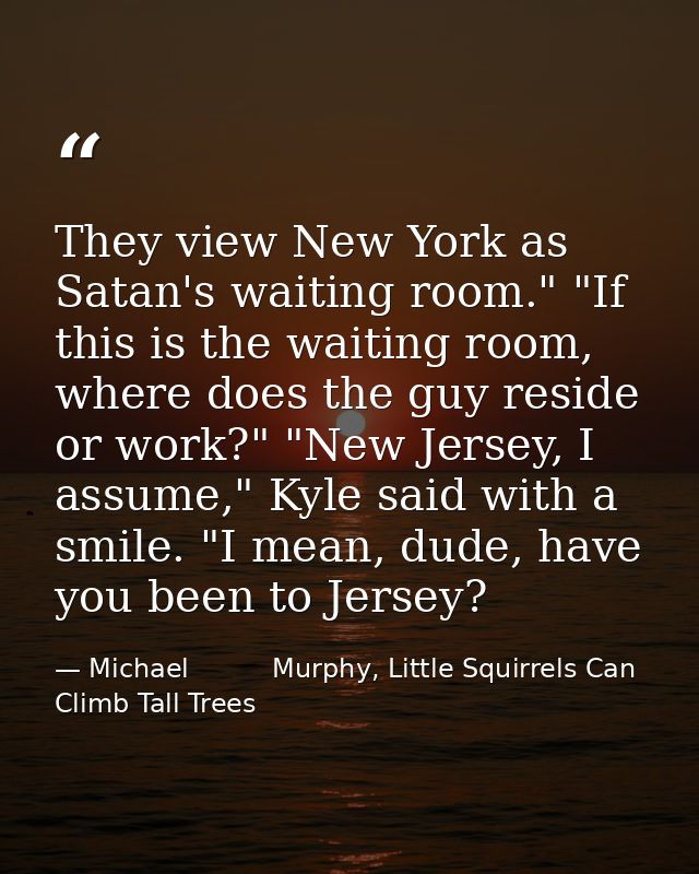 They view New York as Satan's waiting room." "If this is the waiting room, where does the guy reside or work?" "New Jers — Michael          Murphy, Little Squirrels Can Climb Tall Trees